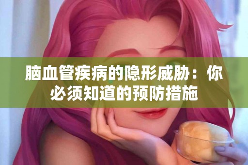脑血管疾病的隐形威胁：你必须知道的预防措施