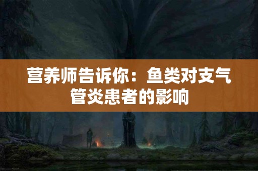 营养师告诉你：鱼类对支气管炎患者的影响