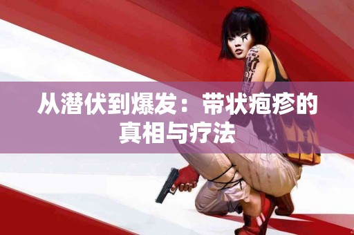 从潜伏到爆发：带状疱疹的真相与疗法