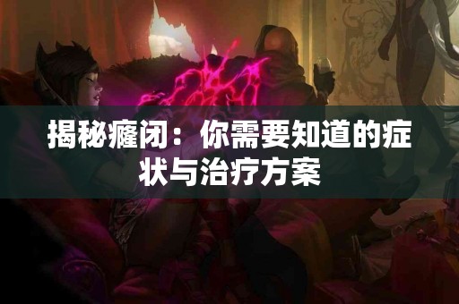 揭秘癃闭：你需要知道的症状与治疗方案