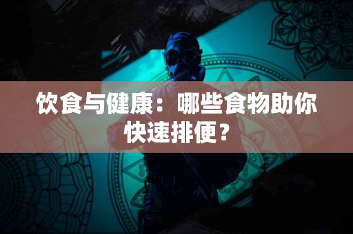 饮食与健康：哪些食物助你快速排便？
