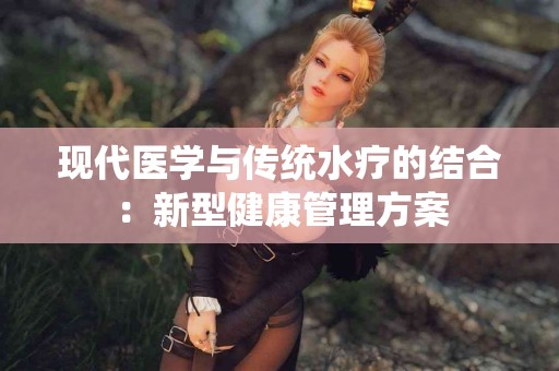 现代医学与传统水疗的结合：新型健康管理方案