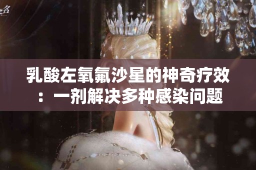 乳酸左氧氟沙星的神奇疗效：一剂解决多种感染问题