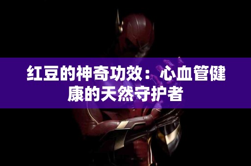 红豆的神奇功效：心血管健康的天然守护者