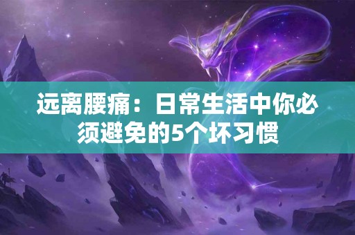 远离腰痛：日常生活中你必须避免的5个坏习惯