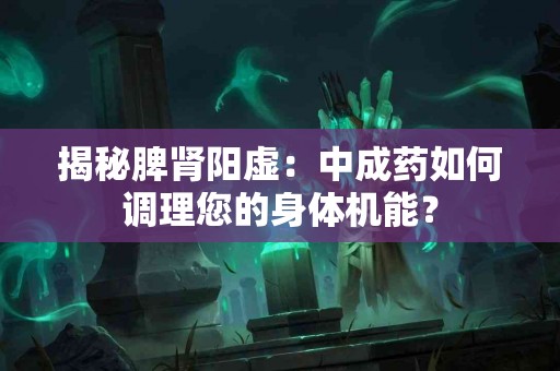 揭秘脾肾阳虚：中成药如何调理您的身体机能？