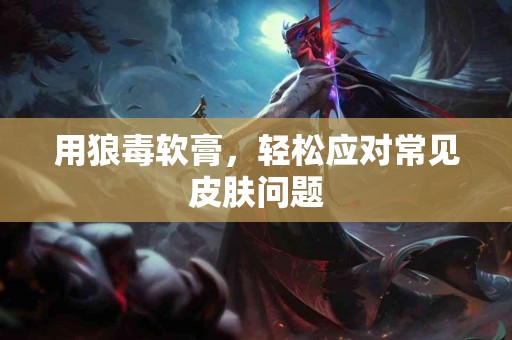 用狼毒软膏，轻松应对常见皮肤问题