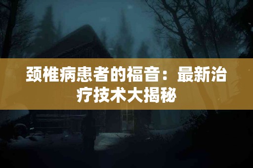 颈椎病患者的福音：最新治疗技术大揭秘