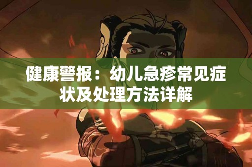 健康警报：幼儿急疹常见症状及处理方法详解