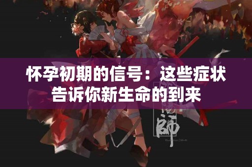 怀孕初期的信号：这些症状告诉你新生命的到来
