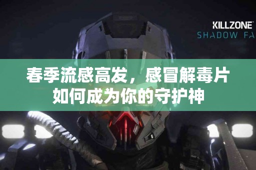 春季流感高发，感冒解毒片如何成为你的守护神