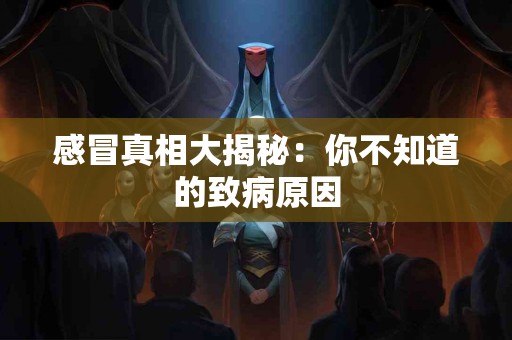 感冒真相大揭秘：你不知道的致病原因