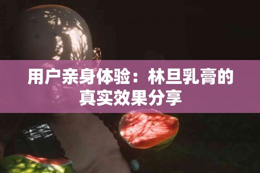 用户亲身体验：林旦乳膏的真实效果分享