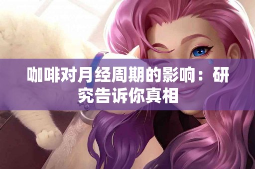 咖啡对月经周期的影响：研究告诉你真相