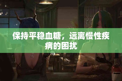 保持平稳血糖，远离慢性疾病的困扰
