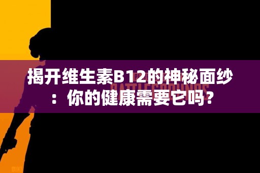 揭开维生素B12的神秘面纱：你的健康需要它吗？