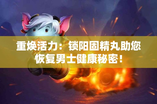 重焕活力：锁阳固精丸助您恢复男士健康秘密！