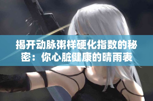 揭开动脉粥样硬化指数的秘密：你心脏健康的晴雨表
