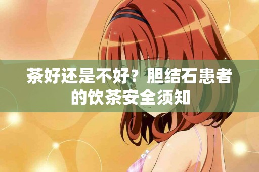茶好还是不好？胆结石患者的饮茶安全须知