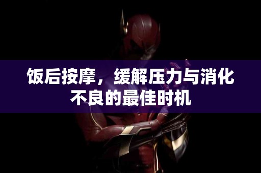 饭后按摩，缓解压力与消化不良的最佳时机