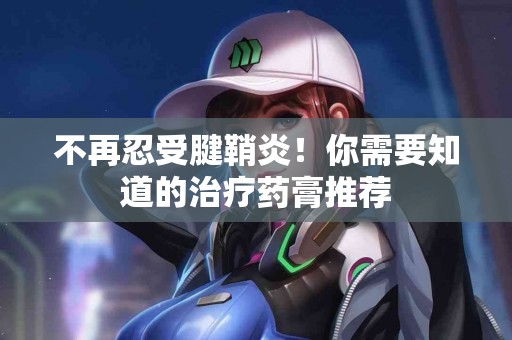 不再忍受腱鞘炎！你需要知道的治疗药膏推荐