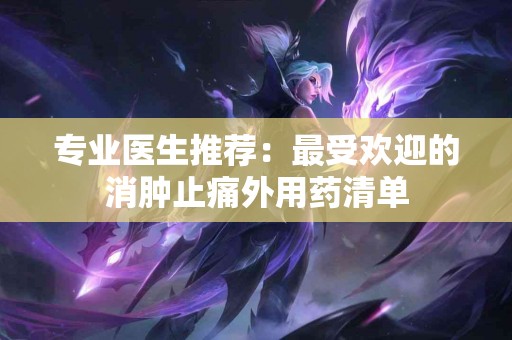 专业医生推荐：最受欢迎的消肿止痛外用药清单