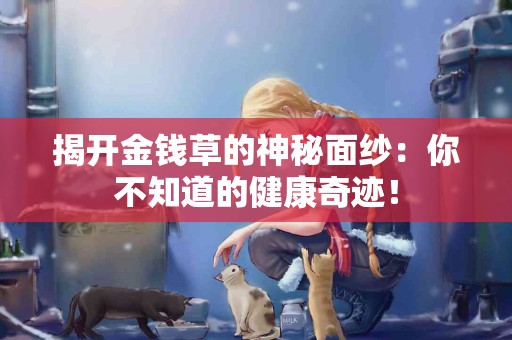 揭开金钱草的神秘面纱：你不知道的健康奇迹！