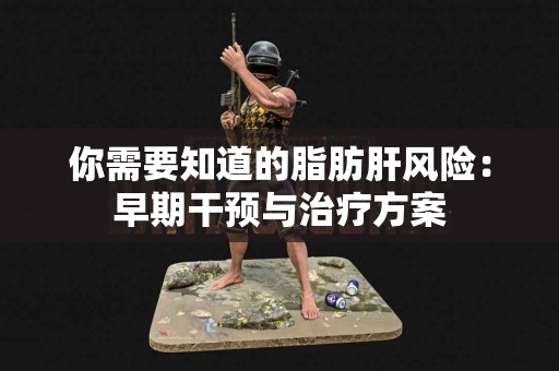 你需要知道的脂肪肝风险：早期干预与治疗方案