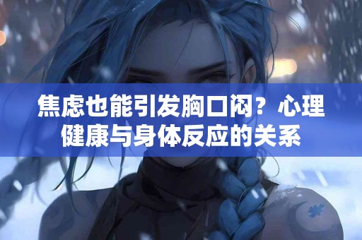 焦虑也能引发胸口闷？心理健康与身体反应的关系