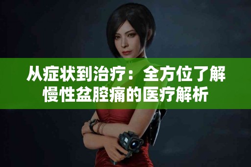 从症状到治疗：全方位了解慢性盆腔痛的医疗解析