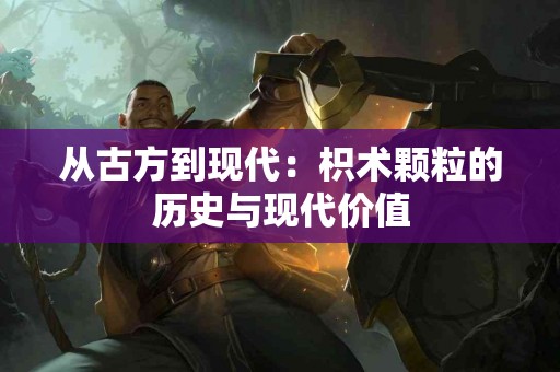 从古方到现代：枳术颗粒的历史与现代价值