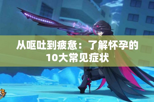从呕吐到疲惫：了解怀孕的10大常见症状