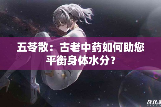 五苓散：古老中药如何助您平衡身体水分？