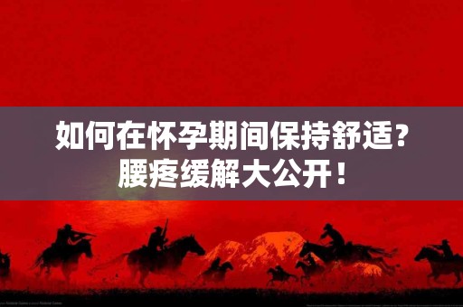 如何在怀孕期间保持舒适？腰疼缓解大公开！