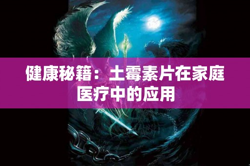 健康秘籍：土霉素片在家庭医疗中的应用