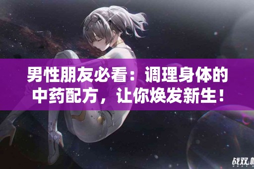 男性朋友必看：调理身体的中药配方，让你焕发新生！