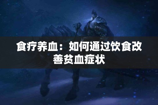 食疗养血：如何通过饮食改善贫血症状