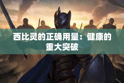 西比灵的正确用量：健康的重大突破