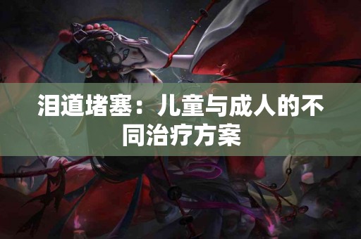 泪道堵塞：儿童与成人的不同治疗方案