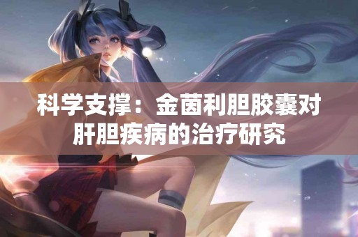 科学支撑：金茵利胆胶囊对肝胆疾病的治疗研究