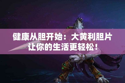 健康从胆开始：大黄利胆片让你的生活更轻松！