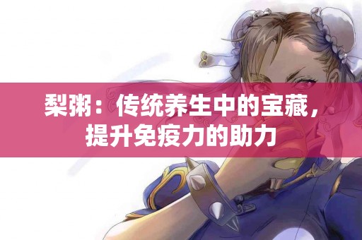 梨粥：传统养生中的宝藏，提升免疫力的助力
