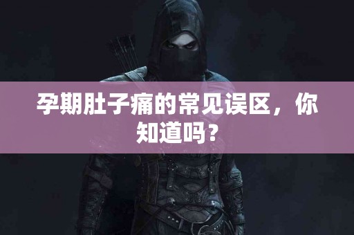 孕期肚子痛的常见误区，你知道吗？