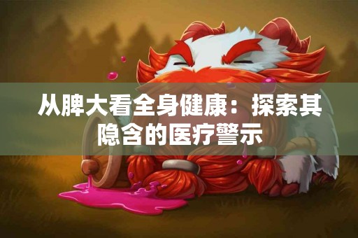 从脾大看全身健康：探索其隐含的医疗警示