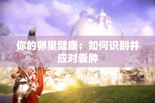 你的卵巢健康：如何识别并应对囊肿