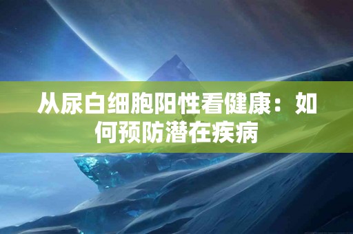 从尿白细胞阳性看健康：如何预防潜在疾病