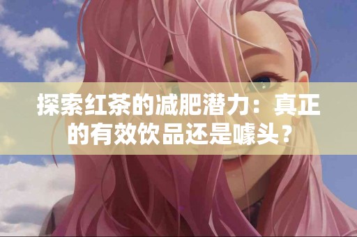 探索红茶的减肥潜力：真正的有效饮品还是噱头？