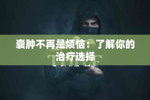 囊肿不再是烦恼：了解你的治疗选择