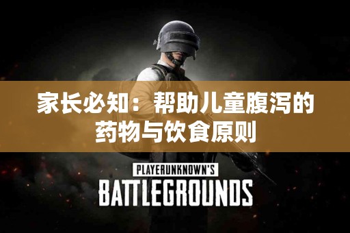 家长必知：帮助儿童腹泻的药物与饮食原则