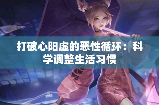 打破心阳虚的恶性循环：科学调整生活习惯